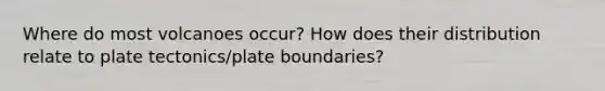 Where do most volcanoes occur? How does their distribution relate to plate tectonics/plate boundaries?