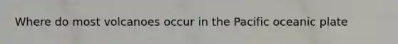 Where do most volcanoes occur in the Pacific oceanic plate