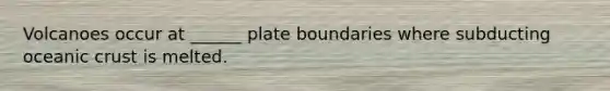 Volcanoes occur at ______ plate boundaries where subducting oceanic crust is melted.
