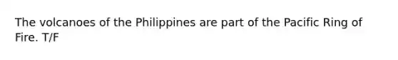 The volcanoes of the Philippines are part of the Pacific Ring of Fire. T/F