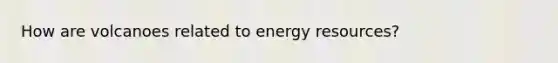 How are volcanoes related to energy resources?