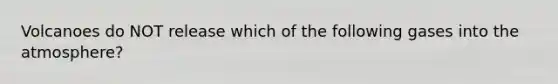 Volcanoes do NOT release which of the following gases into the atmosphere?