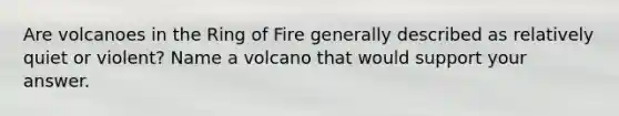 Are volcanoes in the Ring of Fire generally described as relatively quiet or violent? Name a volcano that would support your answer.