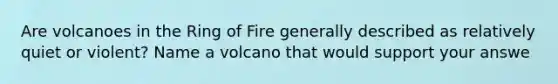 Are volcanoes in the Ring of Fire generally described as relatively quiet or violent? Name a volcano that would support your answe