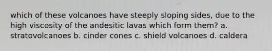 which of these volcanoes have steeply sloping sides, due to the high viscosity of the andesitic lavas which form them? a. stratovolcanoes b. cinder cones c. shield volcanoes d. caldera