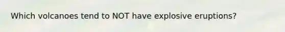 Which volcanoes tend to NOT have explosive eruptions?