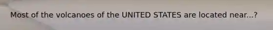 Most of the volcanoes of the UNITED STATES are located near...?