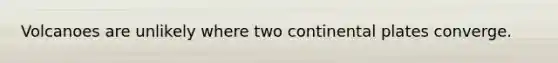 Volcanoes are unlikely where two continental plates converge.