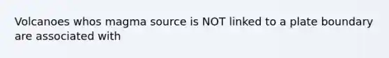 Volcanoes whos magma source is NOT linked to a plate boundary are associated with