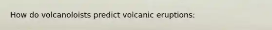 How do volcanoloists predict volcanic eruptions: