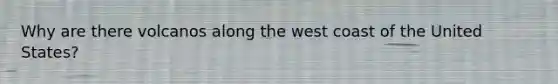 Why are there volcanos along the west coast of the United States?