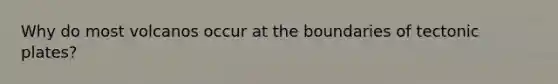 Why do most volcanos occur at the boundaries of tectonic plates?