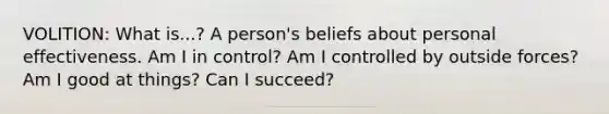 VOLITION: What is...? A person's beliefs about personal effectiveness. Am I in control? Am I controlled by outside forces? Am I good at things? Can I succeed?