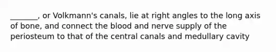 _______, or Volkmann's canals, lie at right angles to the long axis of bone, and connect the blood and nerve supply of the periosteum to that of the central canals and medullary cavity