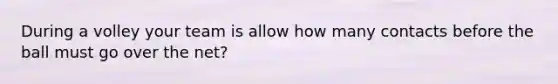 During a volley your team is allow how many contacts before the ball must go over the net?