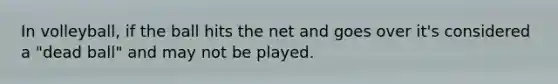 In volleyball, if the ball hits the net and goes over it's considered a "dead ball" and may not be played.