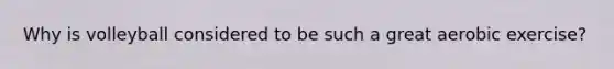 Why is volleyball considered to be such a great aerobic exercise?