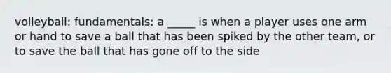 volleyball: fundamentals: a _____ is when a player uses one arm or hand to save a ball that has been spiked by the other team, or to save the ball that has gone off to the side