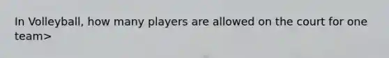 In Volleyball, how many players are allowed on the court for one team>