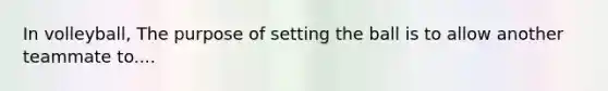 In volleyball, The purpose of setting the ball is to allow another teammate to....