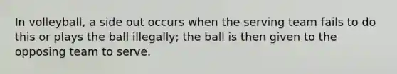 In volleyball, a side out occurs when the serving team fails to do this or plays the ball illegally; the ball is then given to the opposing team to serve.