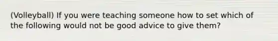 (Volleyball) If you were teaching someone how to set which of the following would not be good advice to give them?