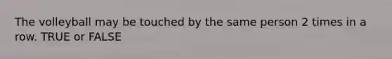 The volleyball may be touched by the same person 2 times in a row. TRUE or FALSE