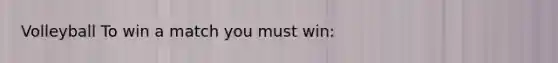 Volleyball To win a match you must win: