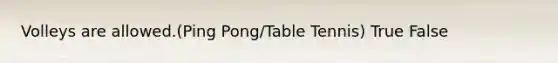 Volleys are allowed.(Ping Pong/Table Tennis) True False