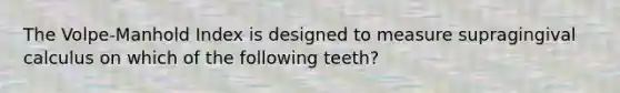 The Volpe-Manhold Index is designed to measure supragingival calculus on which of the following teeth?