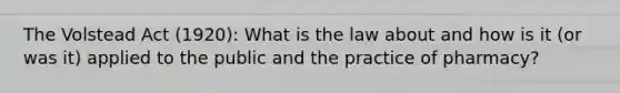 The Volstead Act (1920): What is the law about and how is it (or was it) applied to the public and the practice of pharmacy?