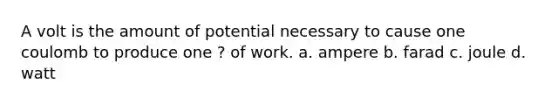 A volt is the amount of potential necessary to cause one coulomb to produce one ? of work. a. ampere b. farad c. joule d. watt
