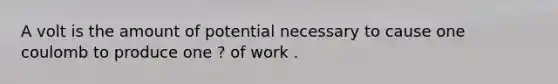 A volt is the amount of potential necessary to cause one coulomb to produce one ? of work .