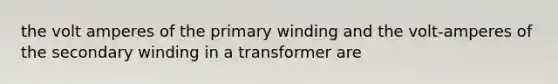 the volt amperes of the primary winding and the volt-amperes of the secondary winding in a transformer are