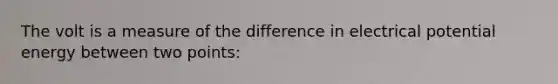 The volt is a measure of the difference in electrical potential energy between two points: