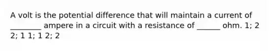 A volt is the potential difference that will maintain a current of ________ ampere in a circuit with a resistance of ______ ohm. 1; 2 2; 1 1; 1 2; 2