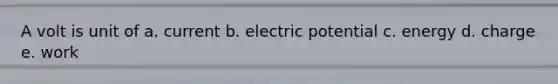 A volt is unit of a. current b. electric potential c. energy d. charge e. work