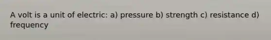 A volt is a unit of electric: a) pressure b) strength c) resistance d) frequency