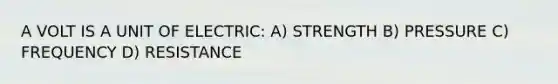 A VOLT IS A UNIT OF ELECTRIC: A) STRENGTH B) PRESSURE C) FREQUENCY D) RESISTANCE