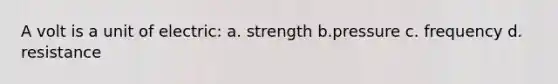 A volt is a unit of electric: a. strength b.pressure c. frequency d. resistance