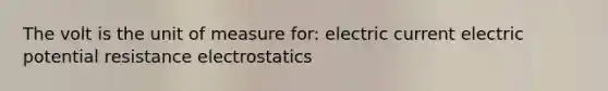 The volt is the unit of measure for: electric current electric potential resistance electrostatics