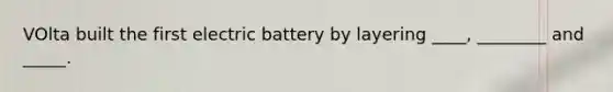 VOlta built the first electric battery by layering ____, ________ and _____.