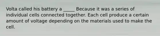 Volta called his battery a _____ Because it was a series of individual cells connected together. Each cell produce a certain amount of voltage depending on the materials used to make the cell.