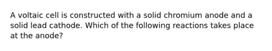 A voltaic cell is constructed with a solid chromium anode and a solid lead cathode. Which of the following reactions takes place at the anode?