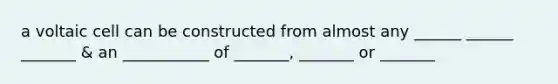a voltaic cell can be constructed from almost any ______ ______ _______ & an ___________ of _______, _______ or _______