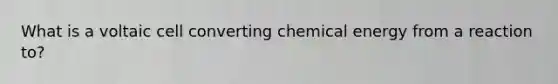 What is a voltaic cell converting chemical energy from a reaction to?