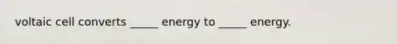 voltaic cell converts _____ energy to _____ energy.