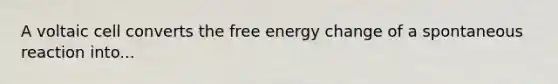 A voltaic cell converts the free energy change of a spontaneous reaction into...