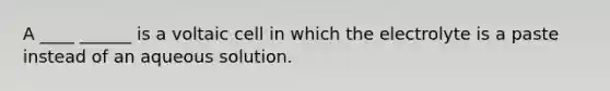 A ____ ______ is a voltaic cell in which the electrolyte is a paste instead of an aqueous solution.