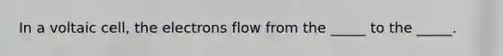 In a voltaic cell, the electrons flow from the _____ to the _____.